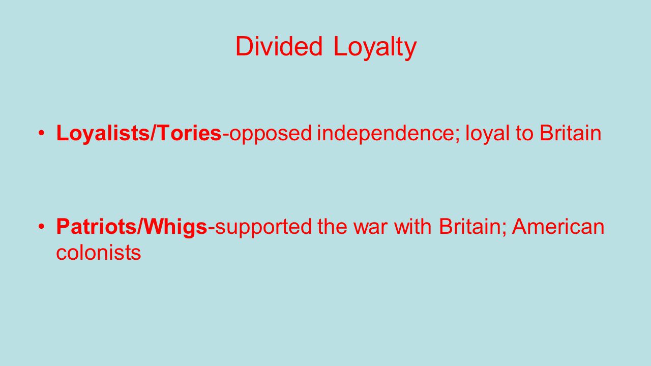 Divided Loyalty Loyalists/Tories-opposed independence; loyal to Britain Patriots/Whigs-supported the war with Britain; American colonists