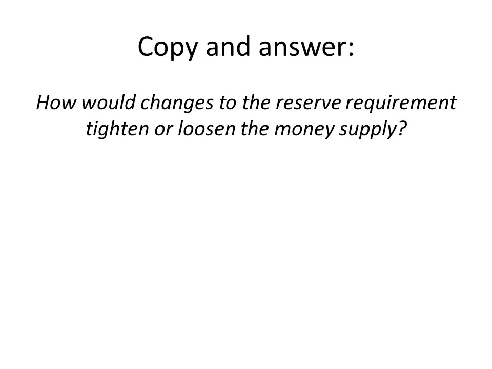 Copy and answer: How would changes to the reserve requirement tighten or loosen the money supply
