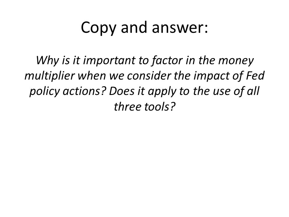 Copy and answer: Why is it important to factor in the money multiplier when we consider the impact of Fed policy actions.