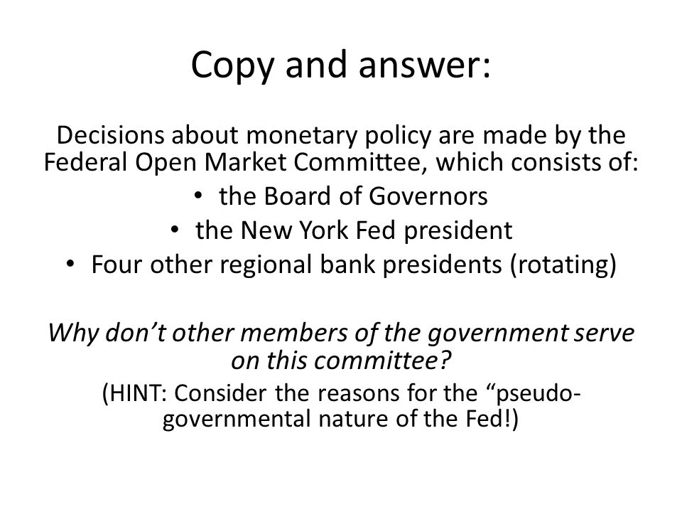 Copy and answer: Decisions about monetary policy are made by the Federal Open Market Committee, which consists of: the Board of Governors the New York Fed president Four other regional bank presidents (rotating) Why don’t other members of the government serve on this committee.