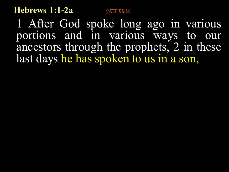 1 After God spoke long ago in various portions and in various ways to our ancestors through the prophets, 2 in these last days he has spoken to us in a son, Hebrews 1:1-2a (NET Bible)