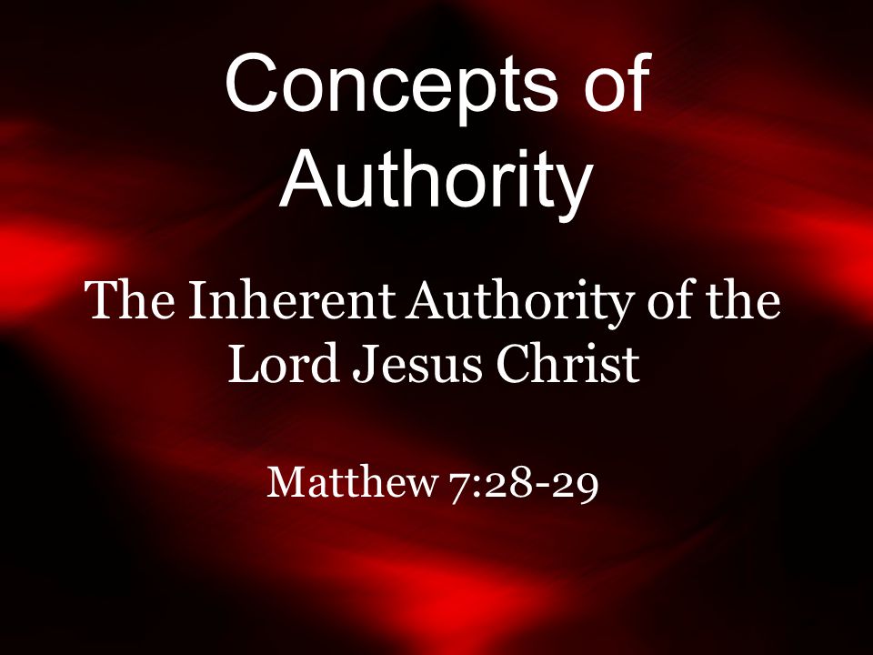 Concepts of Authority The Inherent Authority of the Lord Jesus Christ Matthew 7:28-29