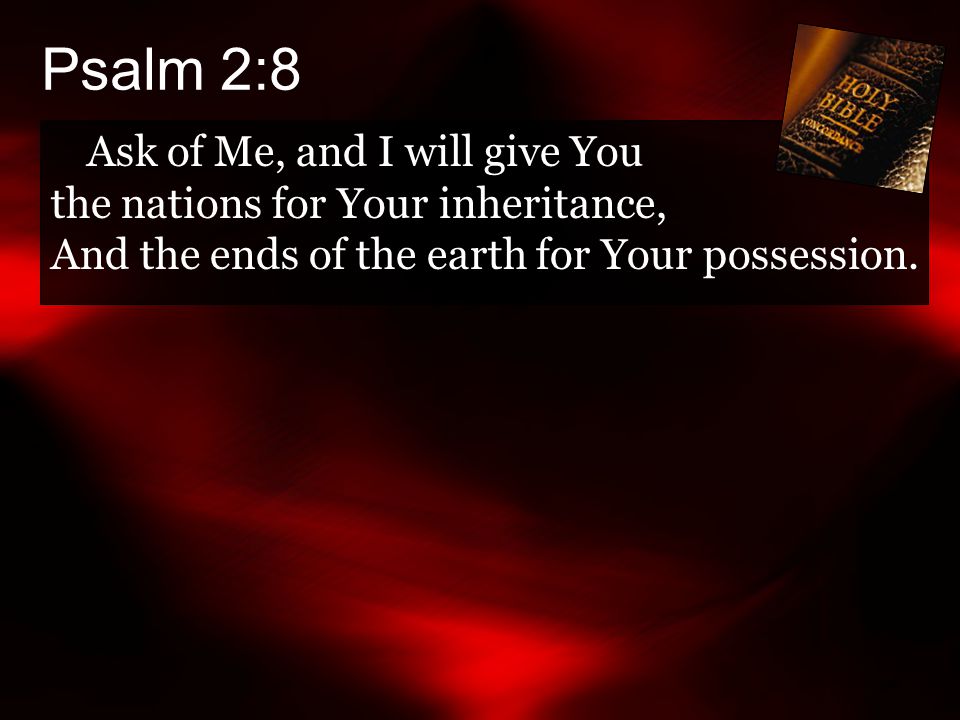 Psalm 2:8 Ask of Me, and I will give You the nations for Your inheritance, And the ends of the earth for Your possession.
