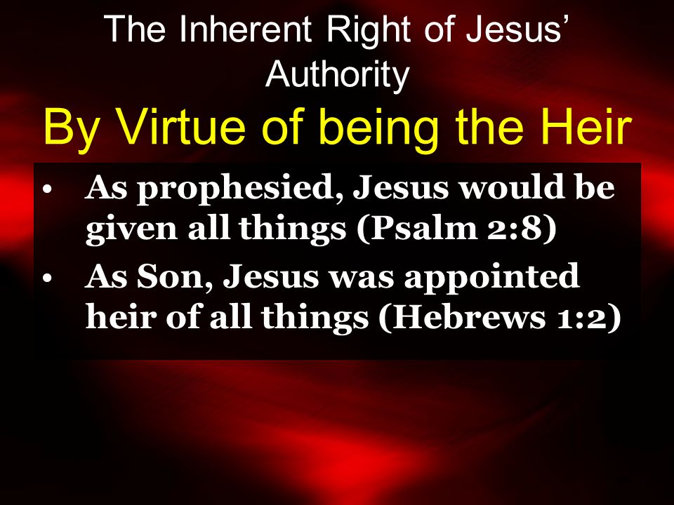 The Inherent Right of Jesus’ Authority By Virtue of being the Heir As prophesied, Jesus would be given all things (Psalm 2:8) As Son, Jesus was appointed heir of all things (Hebrews 1:2)