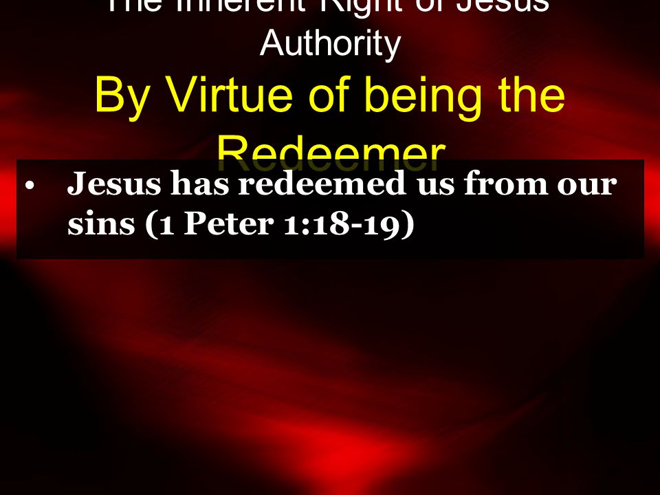 The Inherent Right of Jesus’ Authority By Virtue of being the Redeemer Jesus has redeemed us from our sins (1 Peter 1:18-19)