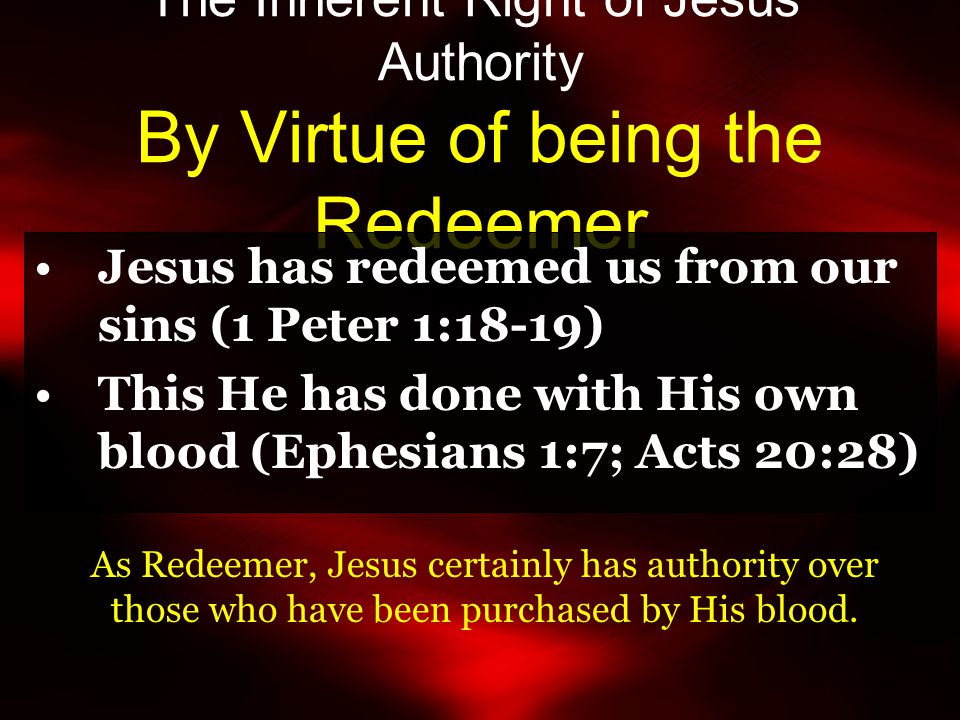 The Inherent Right of Jesus’ Authority By Virtue of being the Redeemer Jesus has redeemed us from our sins (1 Peter 1:18-19) This He has done with His own blood (Ephesians 1:7; Acts 20:28) As Redeemer, Jesus certainly has authority over those who have been purchased by His blood.