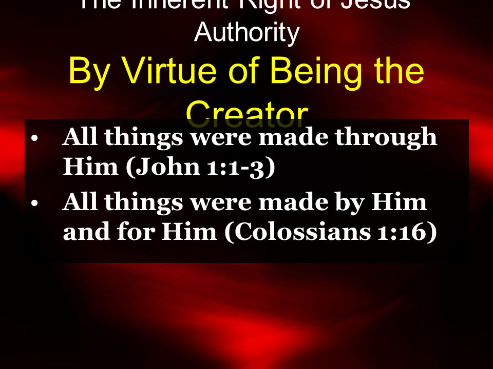 The Inherent Right of Jesus’ Authority By Virtue of Being the Creator All things were made through Him (John 1:1-3) All things were made by Him and for Him (Colossians 1:16)
