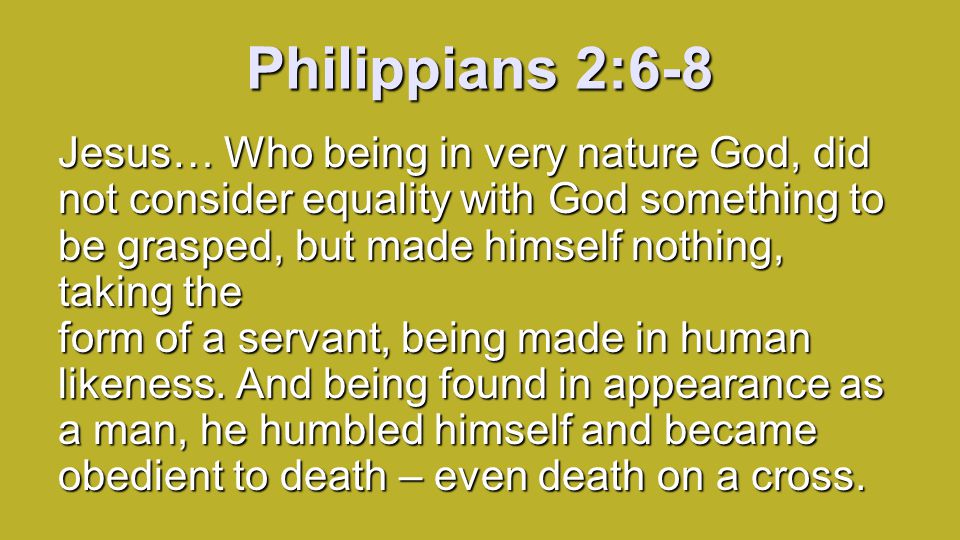Philippians 2:6-8 Jesus… Who being in very nature God, did not consider equality with God something to be grasped, but made himself nothing, taking the form of a servant, being made in human likeness.