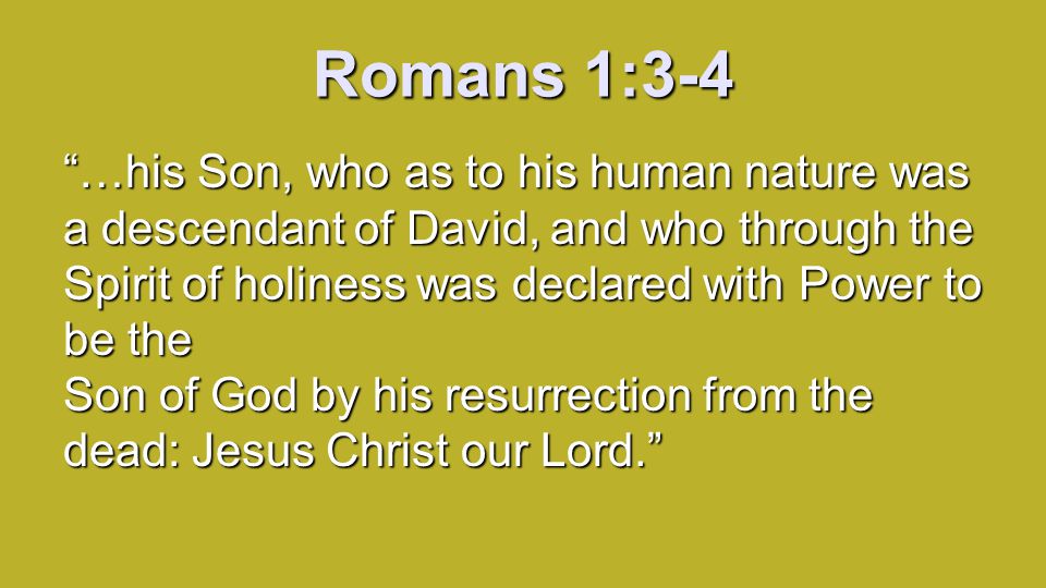 Romans 1:3-4 …his Son, who as to his human nature was a descendant of David, and who through the Spirit of holiness was declared with Power to be the Son of God by his resurrection from the dead: Jesus Christ our Lord.