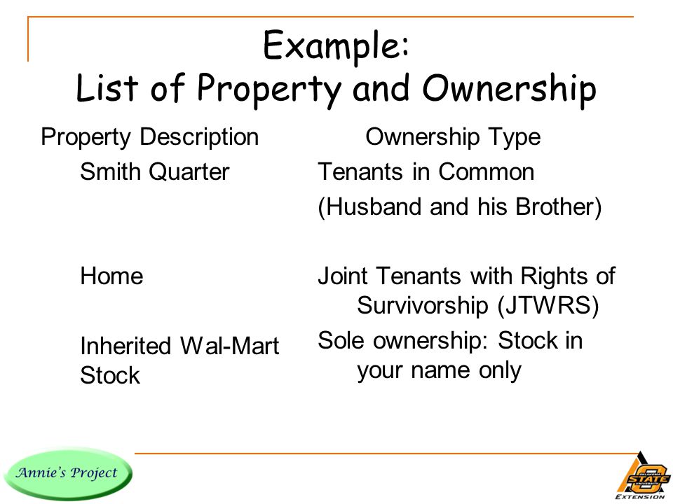Example: List of Property and Ownership Property Description Smith Quarter Home Inherited Wal-Mart Stock Ownership Type Tenants in Common (Husband and his Brother) Joint Tenants with Rights of Survivorship (JTWRS) Sole ownership: Stock in your name only