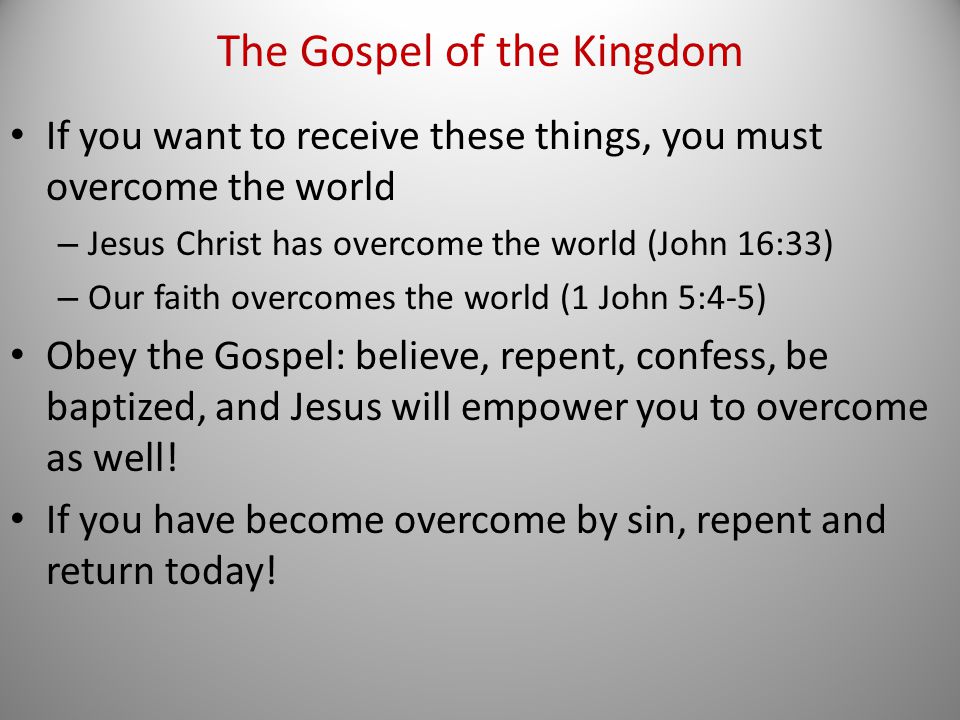 If you want to receive these things, you must overcome the world – Jesus Christ has overcome the world (John 16:33) – Our faith overcomes the world (1 John 5:4-5) Obey the Gospel: believe, repent, confess, be baptized, and Jesus will empower you to overcome as well.