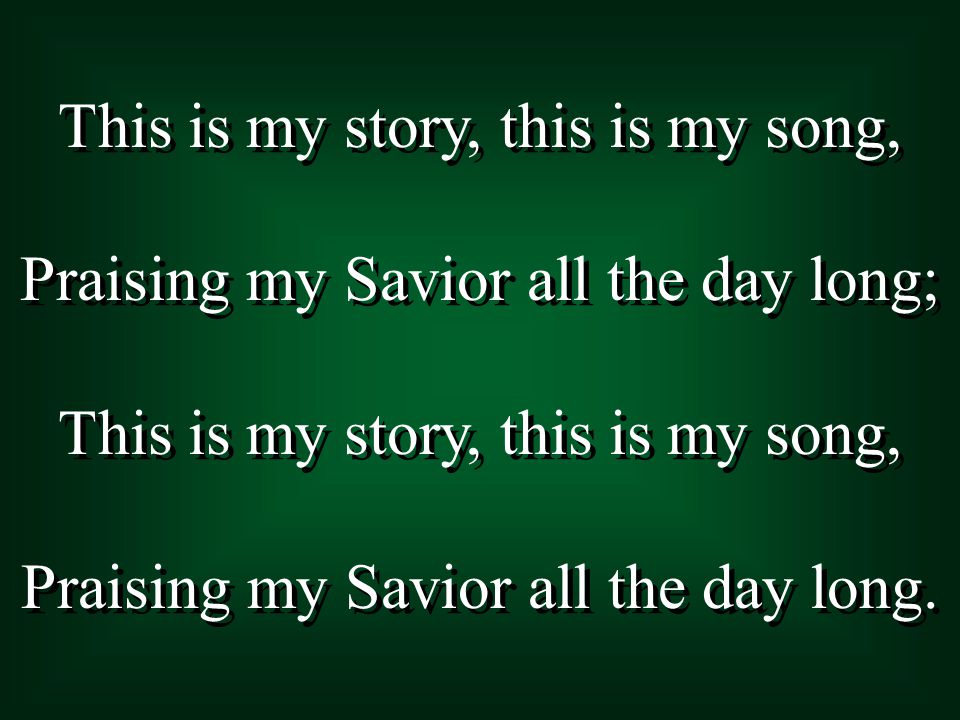 This is my story, this is my song, Praising my Savior all the day long; This is my story, this is my song, Praising my Savior all the day long.