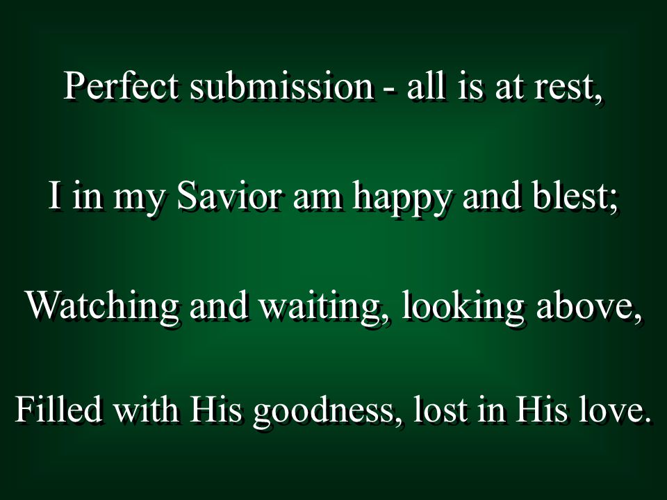 Perfect submission - all is at rest, I in my Savior am happy and blest; Watching and waiting, looking above, Filled with His goodness, lost in His love.