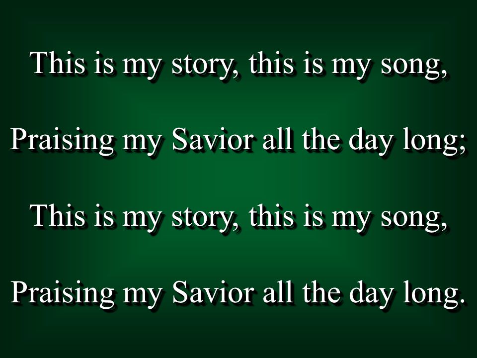 This is my story, this is my song, Praising my Savior all the day long; This is my story, this is my song, Praising my Savior all the day long.