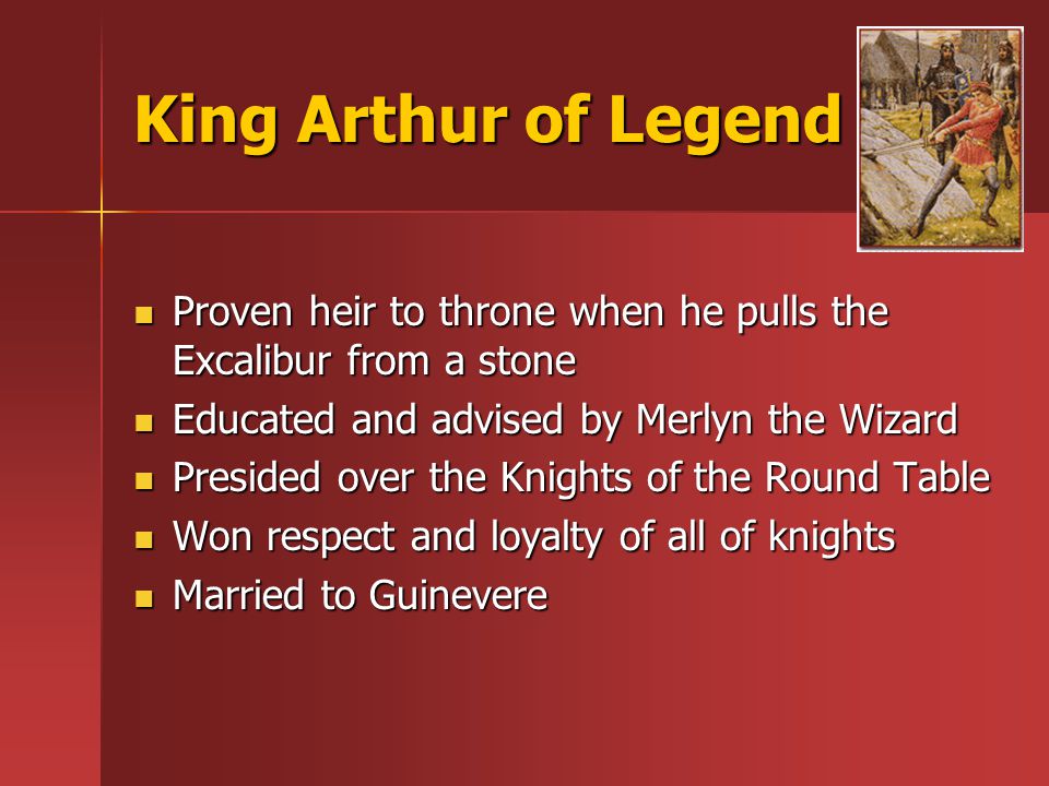 King Arthur of Legend Proven heir to throne when he pulls the Excalibur from a stone Proven heir to throne when he pulls the Excalibur from a stone Educated and advised by Merlyn the Wizard Educated and advised by Merlyn the Wizard Presided over the Knights of the Round Table Presided over the Knights of the Round Table Won respect and loyalty of all of knights Won respect and loyalty of all of knights Married to Guinevere Married to Guinevere