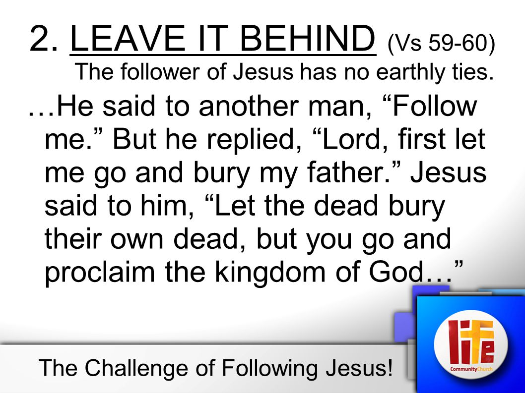 2. LEAVE IT BEHIND (Vs 59-60) The follower of Jesus has no earthly ties.