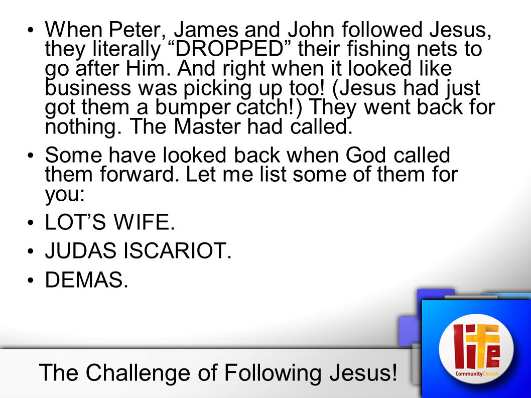 When Peter, James and John followed Jesus, they literally DROPPED their fishing nets to go after Him.