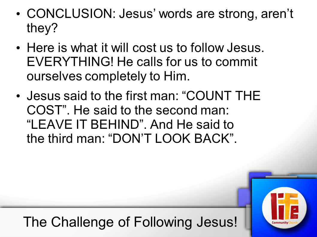 CONCLUSION: Jesus’ words are strong, aren’t they. Here is what it will cost us to follow Jesus.