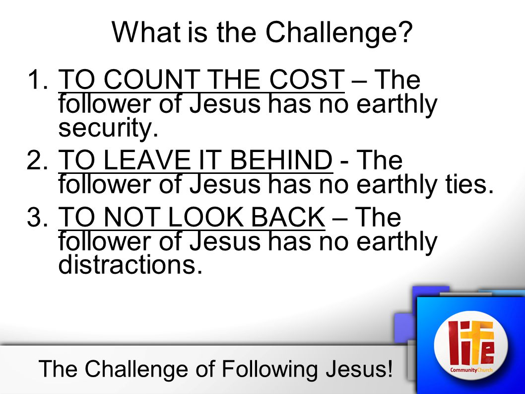 What is the Challenge. 1.TO COUNT THE COST – The follower of Jesus has no earthly security.