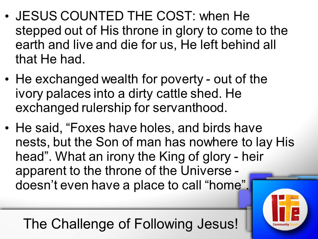 JESUS COUNTED THE COST: when He stepped out of His throne in glory to come to the earth and live and die for us, He left behind all that He had.