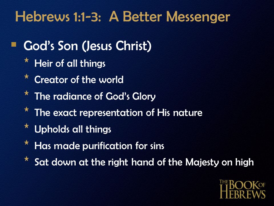 Hebrews 1:1-3: A Better Messenger  God’s Son (Jesus Christ) * Heir of all things * Creator of the world * The radiance of God’s Glory * The exact representation of His nature * Upholds all things * Has made purification for sins * Sat down at the right hand of the Majesty on high