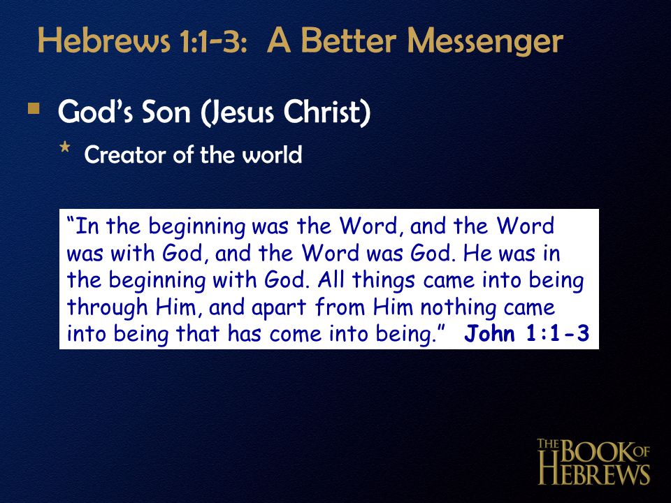 Hebrews 1:1-3: A Better Messenger  God’s Son (Jesus Christ) * Creator of the world In the beginning was the Word, and the Word was with God, and the Word was God.