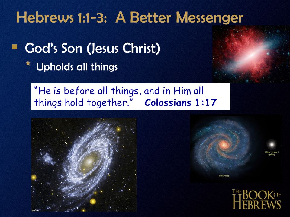Hebrews 1:1-3: A Better Messenger  God’s Son (Jesus Christ) * Upholds all things He is before all things, and in Him all things hold together. Colossians 1:17