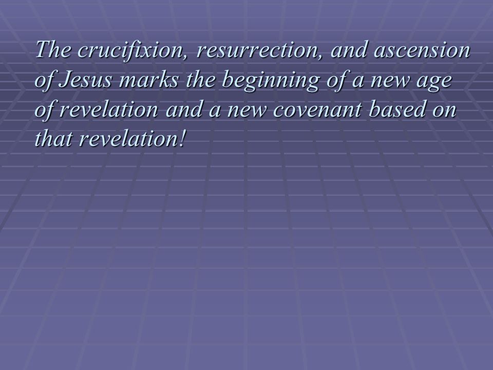 The crucifixion, resurrection, and ascension of Jesus marks the beginning of a new age of revelation and a new covenant based on that revelation!