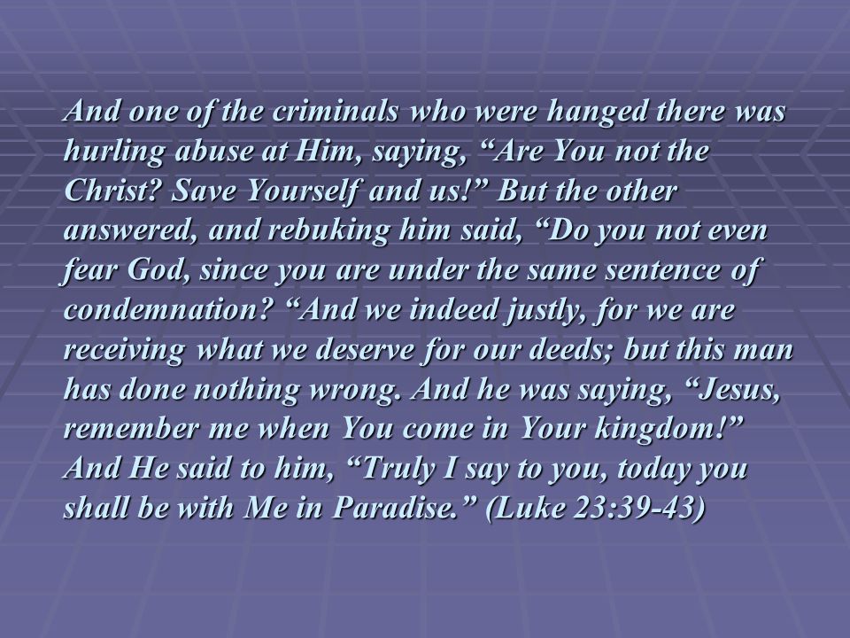 And one of the criminals who were hanged there was hurling abuse at Him, saying, Are You not the Christ.