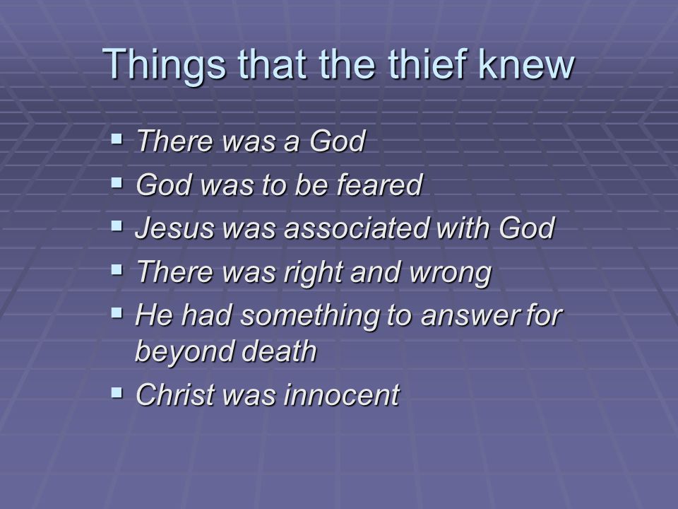 Things that the thief knew  There was a God  God was to be feared  Jesus was associated with God  There was right and wrong  He had something to answer for beyond death  Christ was innocent