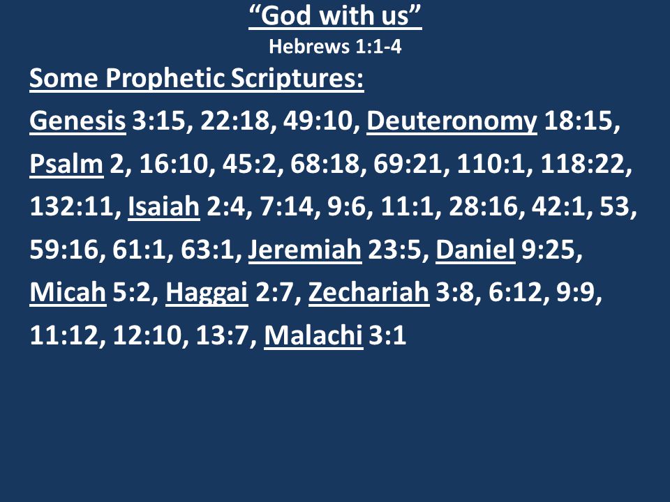God with us Hebrews 1:1-4 Some Prophetic Scriptures: Genesis 3:15, 22:18, 49:10, Deuteronomy 18:15, Psalm 2, 16:10, 45:2, 68:18, 69:21, 110:1, 118:22, 132:11, Isaiah 2:4, 7:14, 9:6, 11:1, 28:16, 42:1, 53, 59:16, 61:1, 63:1, Jeremiah 23:5, Daniel 9:25, Micah 5:2, Haggai 2:7, Zechariah 3:8, 6:12, 9:9, 11:12, 12:10, 13:7, Malachi 3:1