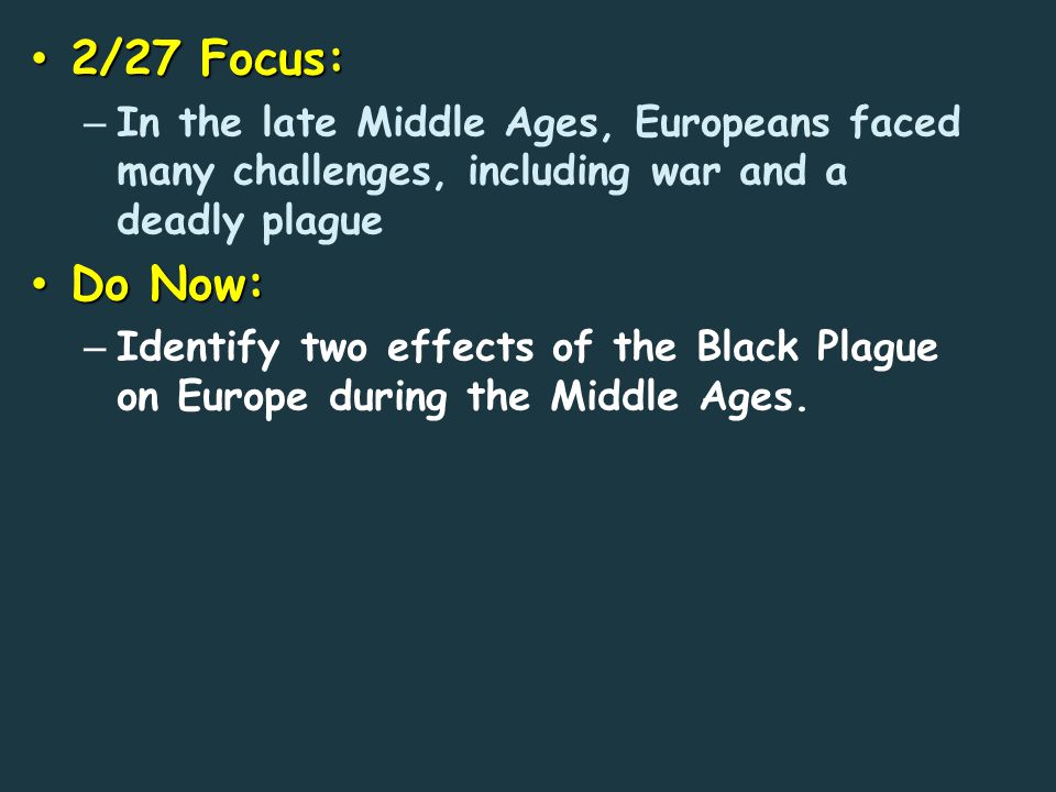 2/27 Focus: 2/27 Focus: – In the late Middle Ages, Europeans faced many challenges, including war and a deadly plague Do Now: Do Now: – Identify two effects of the Black Plague on Europe during the Middle Ages.