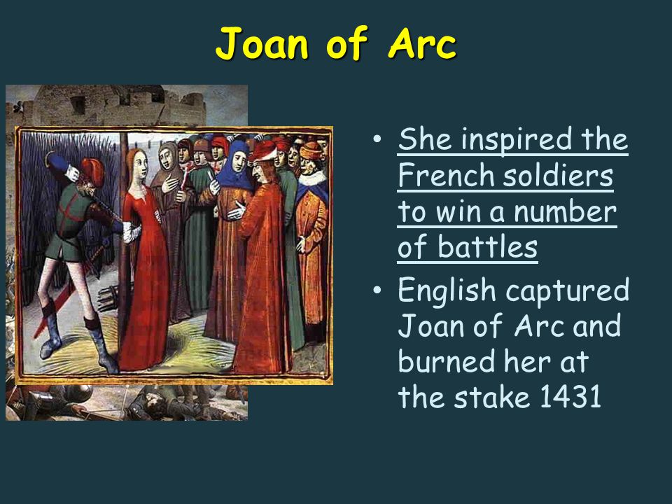 Joan of Arc She inspired the French soldiers to win a number of battles English captured Joan of Arc and burned her at the stake 1431