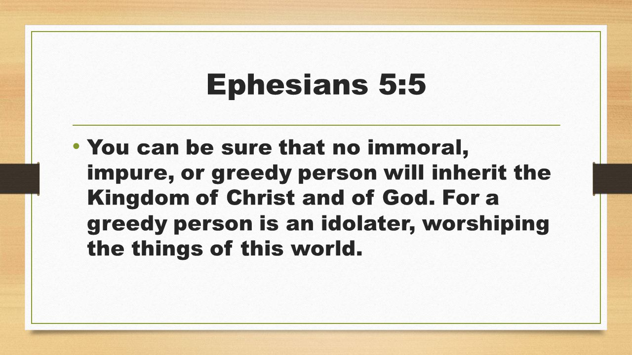 Ephesians 5:5 You can be sure that no immoral, impure, or greedy person will inherit the Kingdom of Christ and of God.