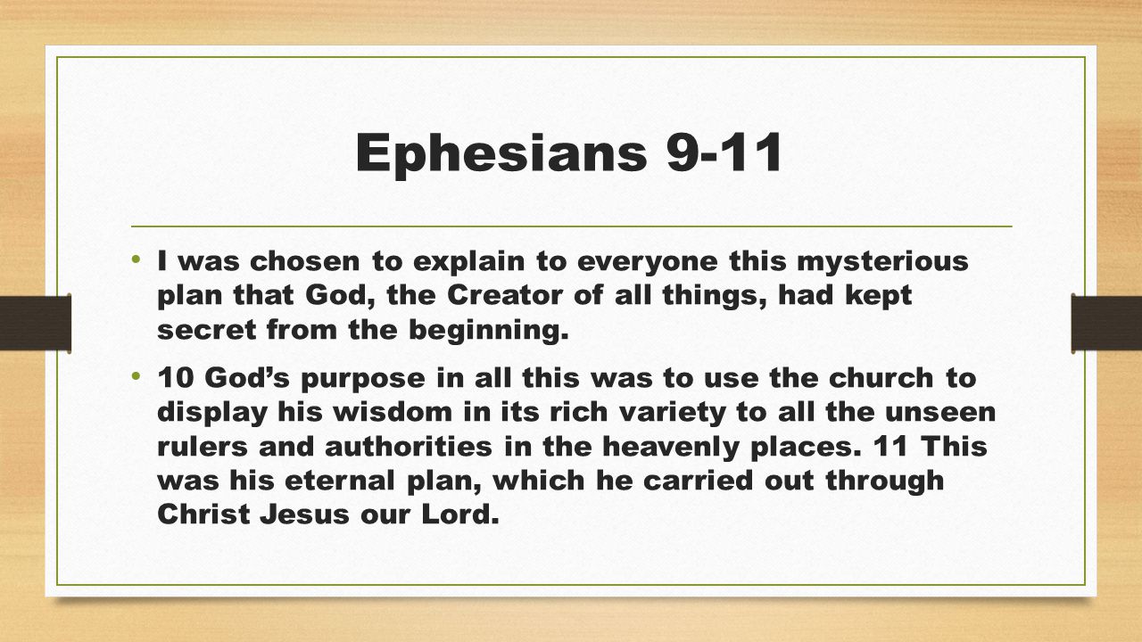 Ephesians 9-11 I was chosen to explain to everyone this mysterious plan that God, the Creator of all things, had kept secret from the beginning.