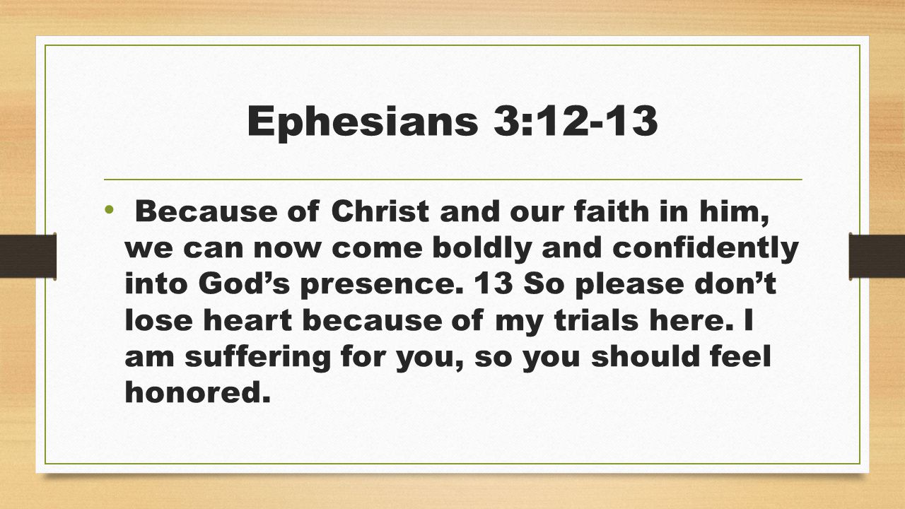 Ephesians 3:12-13 Because of Christ and our faith in him, we can now come boldly and confidently into God’s presence.