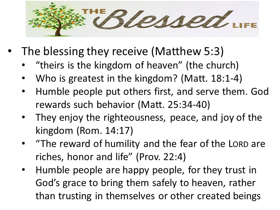 The blessing they receive (Matthew 5:3) theirs is the kingdom of heaven (the church) Who is greatest in the kingdom.