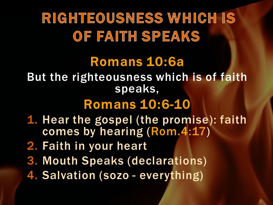 Romans 10:6a But the righteousness which is of faith speaks, Romans 10: Hear the gospel (the promise): faith comes by hearing (Rom.4:17) 2.Faith in your heart 3.Mouth Speaks (declarations) 4.Salvation (sozo - everything)