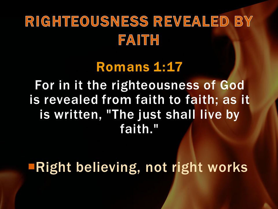 Romans 1:17 For in it the righteousness of God is revealed from faith to faith; as it is written, The just shall live by faith.  Right believing, not right works