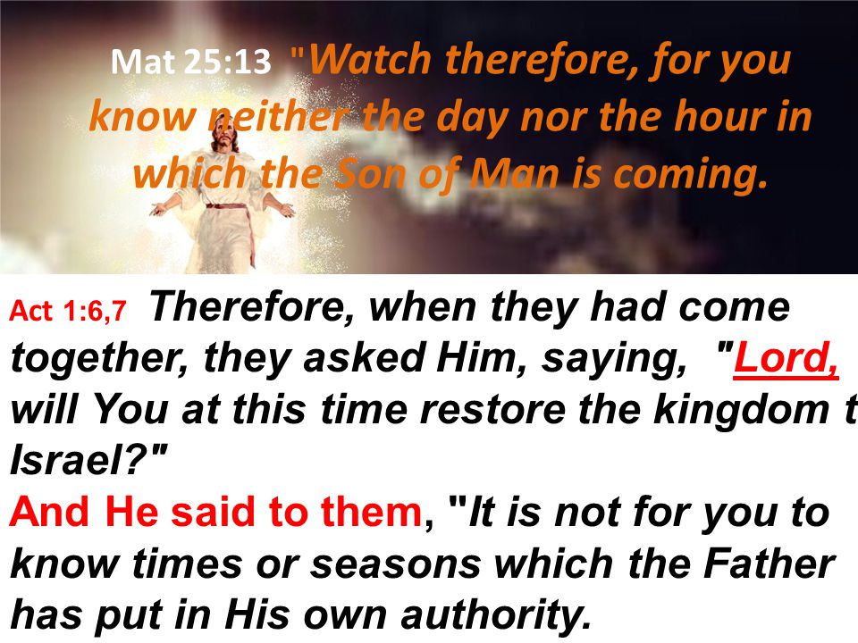 Mat 25:13 Watch therefore, for you know neither the day nor the hour in which the Son of Man is coming.