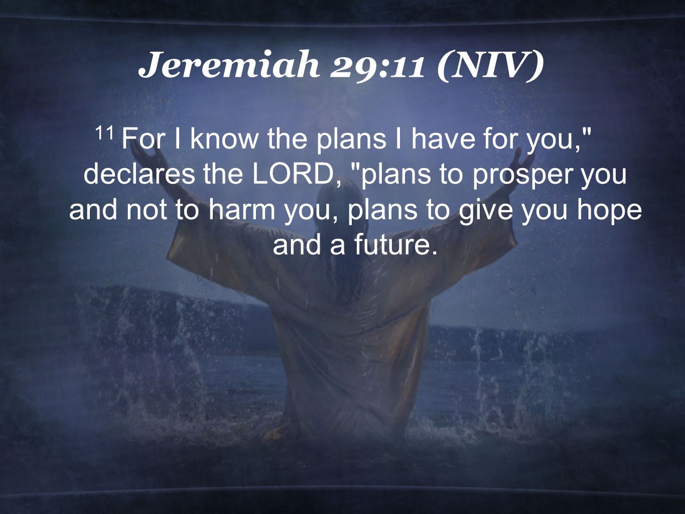 Jeremiah 29:11 (NIV) 11 For I know the plans I have for you, declares the LORD, plans to prosper you and not to harm you, plans to give you hope and a future.