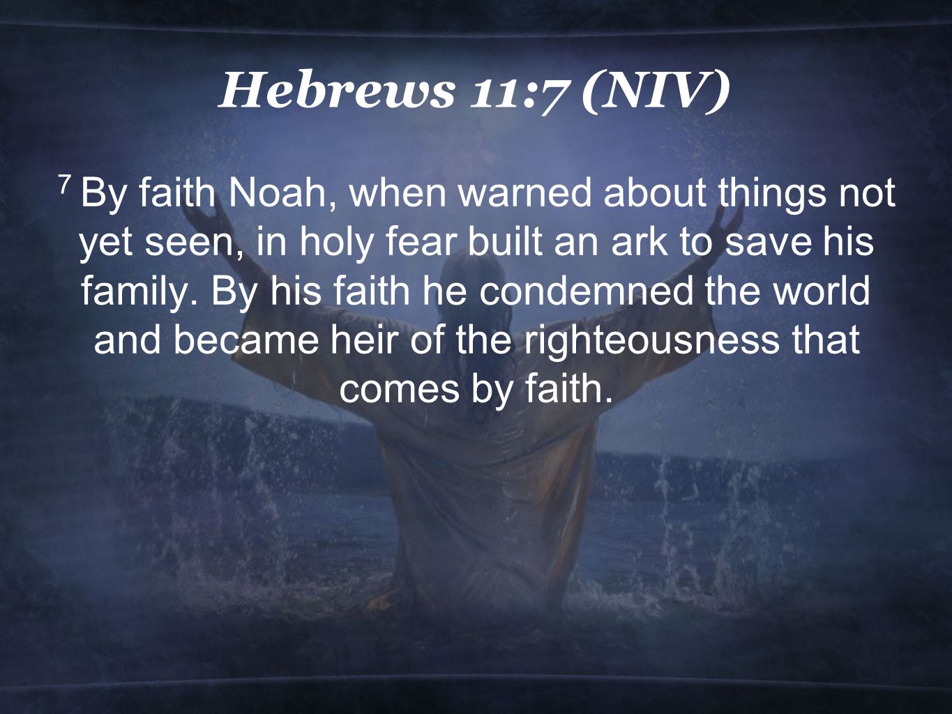 Hebrews 11:7 (NIV) 7 By faith Noah, when warned about things not yet seen, in holy fear built an ark to save his family.