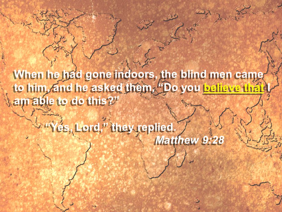 When he had gone indoors, the blind men came to him, and he asked them, Do you believe that I am able to do this Yes, Lord, they replied.
