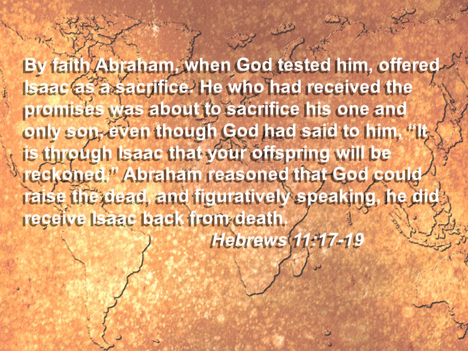 By faith Abraham, when God tested him, offered Isaac as a sacrifice.