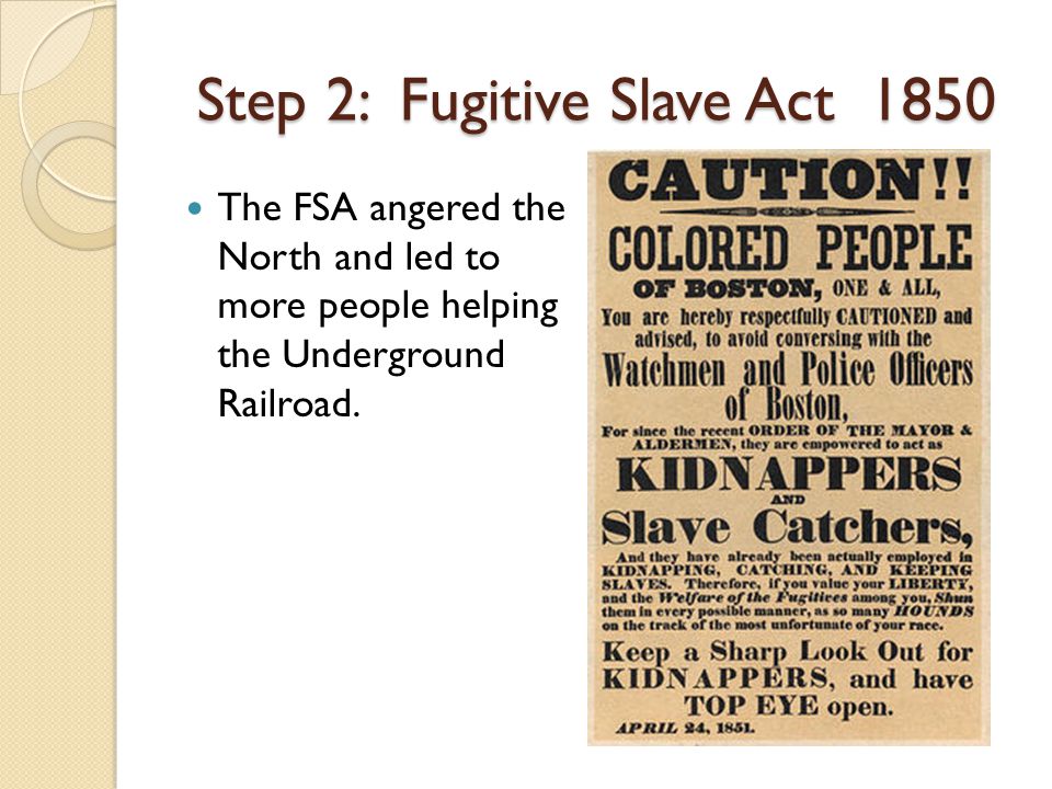 Step 2: Fugitive Slave Act 1850 The FSA angered the North and led to more people helping the Underground Railroad.