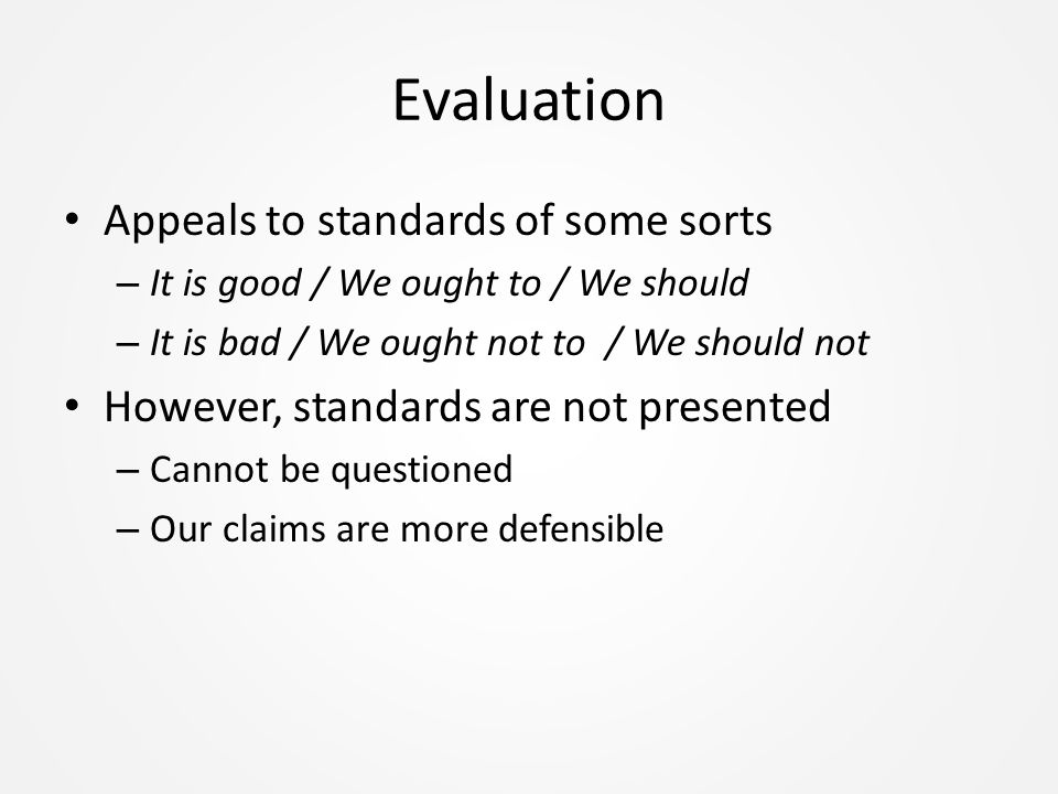Evaluation Appeals to standards of some sorts – It is good / We ought to / We should – It is bad / We ought not to / We should not However, standards are not presented – Cannot be questioned – Our claims are more defensible