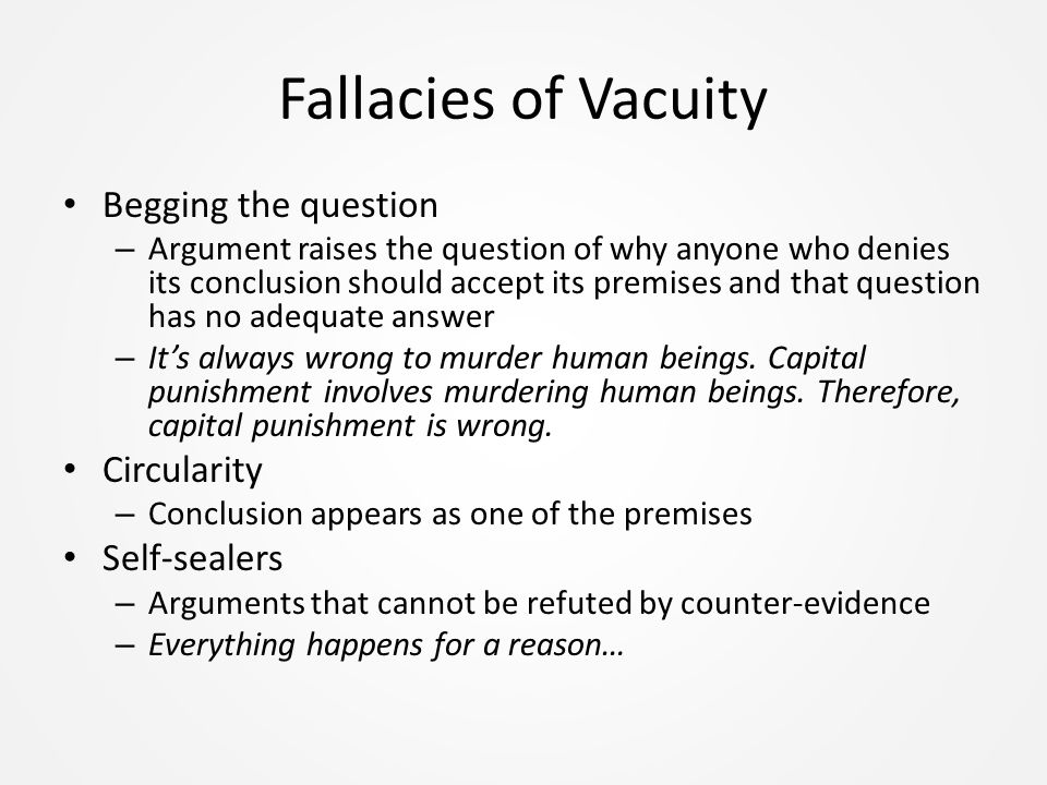 Fallacies of Vacuity Begging the question – Argument raises the question of why anyone who denies its conclusion should accept its premises and that question has no adequate answer – It’s always wrong to murder human beings.