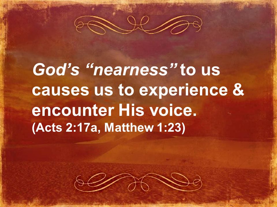 God’s nearness to us causes us to experience & encounter His voice. (Acts 2:17a, Matthew 1:23)