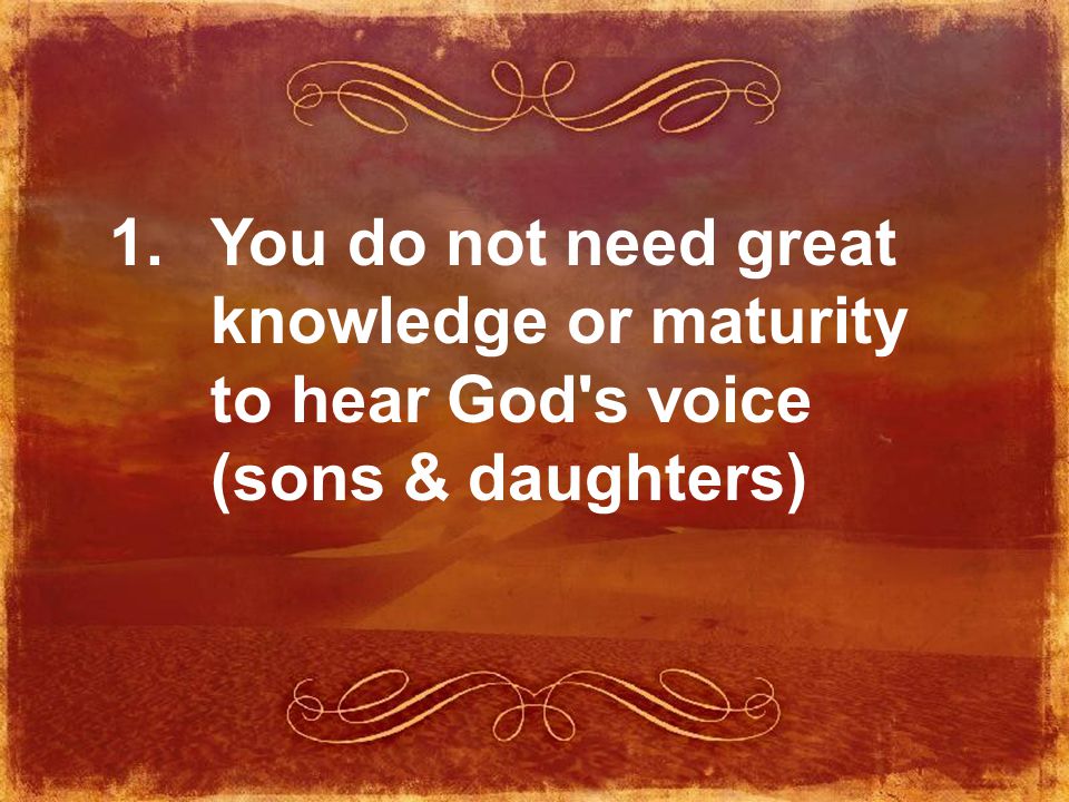 1. You do not need great knowledge or maturity to hear God s voice (sons & daughters)