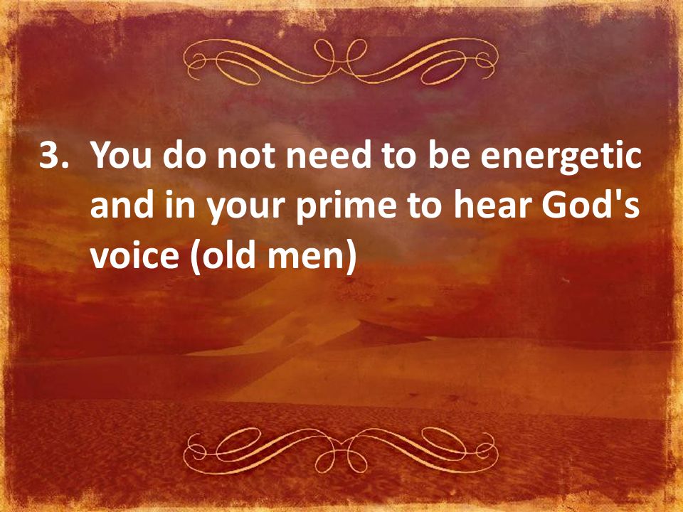 3. You do not need to be energetic and in your prime to hear God s voice (old men)